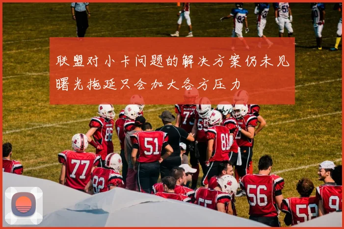 联盟对小卡问题的解决方案仍未见曙光拖延只会加大各方压力