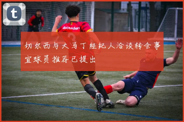 切尔西与大马丁经纪人洽谈转会事宜球员推荐已提出